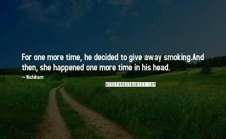 Nishikant Quotes: For one more time, he decided to give away smoking.And then, she happened one more time in his head.