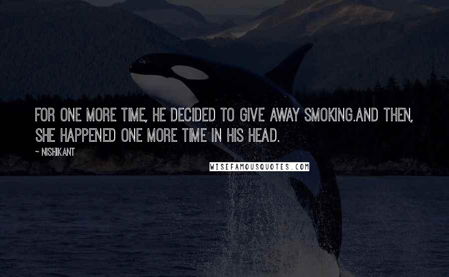 Nishikant Quotes: For one more time, he decided to give away smoking.And then, she happened one more time in his head.