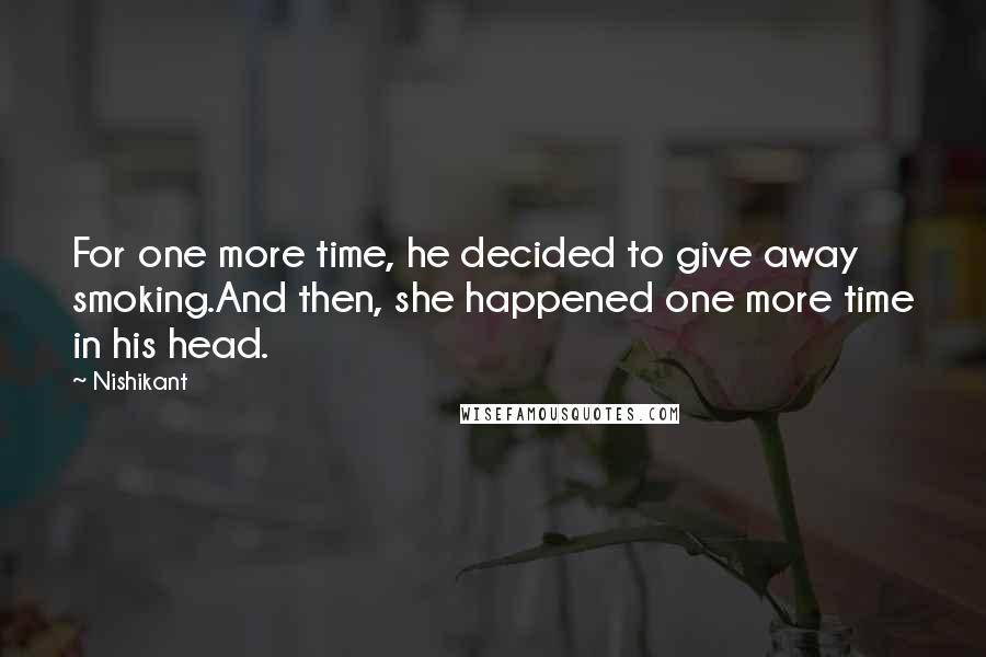 Nishikant Quotes: For one more time, he decided to give away smoking.And then, she happened one more time in his head.