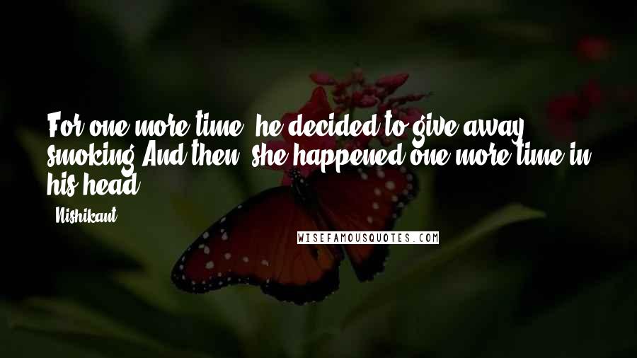 Nishikant Quotes: For one more time, he decided to give away smoking.And then, she happened one more time in his head.