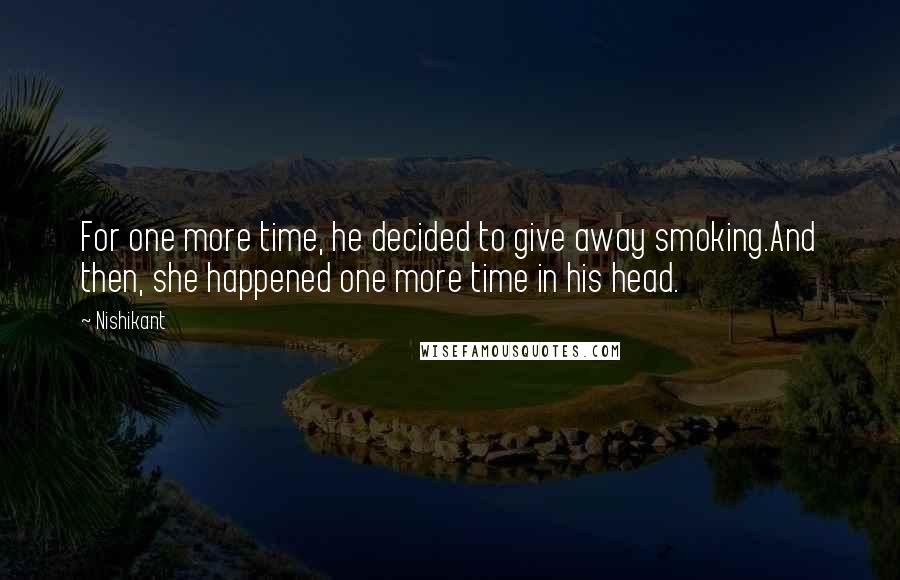 Nishikant Quotes: For one more time, he decided to give away smoking.And then, she happened one more time in his head.