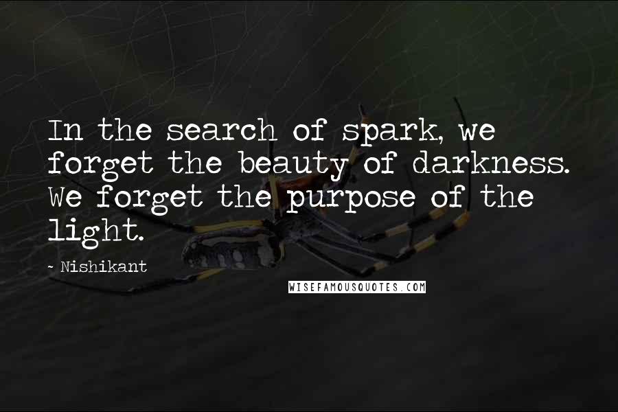 Nishikant Quotes: In the search of spark, we forget the beauty of darkness. We forget the purpose of the light.