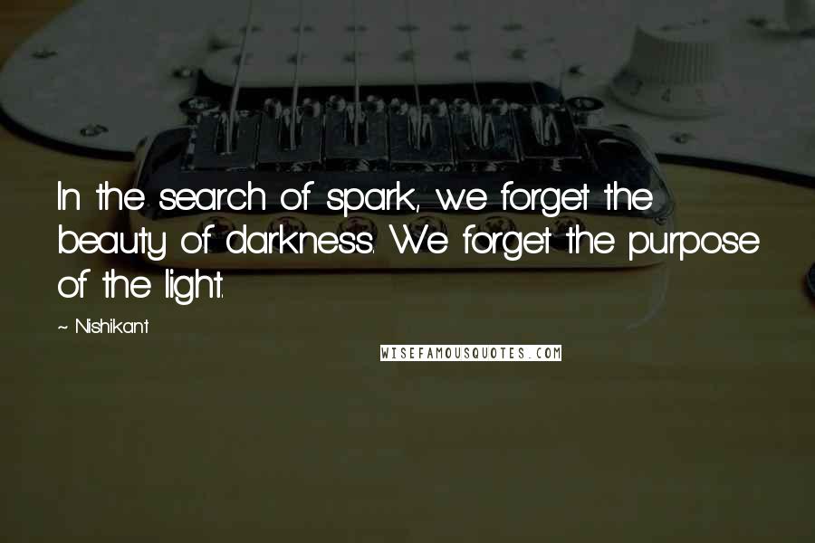 Nishikant Quotes: In the search of spark, we forget the beauty of darkness. We forget the purpose of the light.