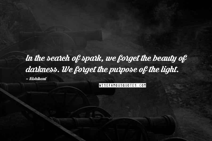 Nishikant Quotes: In the search of spark, we forget the beauty of darkness. We forget the purpose of the light.