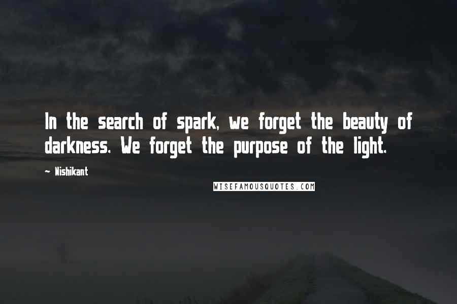 Nishikant Quotes: In the search of spark, we forget the beauty of darkness. We forget the purpose of the light.