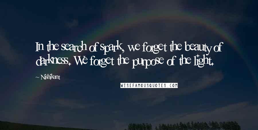 Nishikant Quotes: In the search of spark, we forget the beauty of darkness. We forget the purpose of the light.