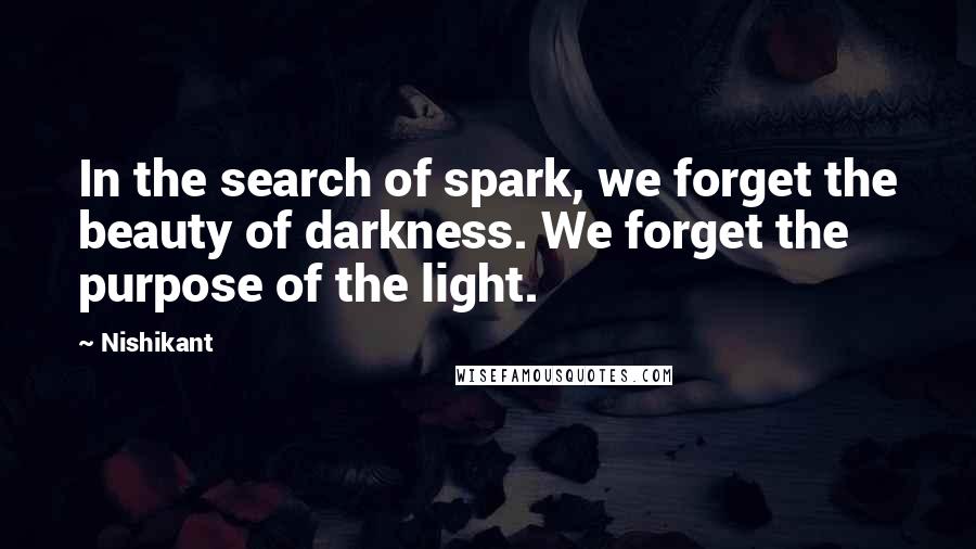 Nishikant Quotes: In the search of spark, we forget the beauty of darkness. We forget the purpose of the light.