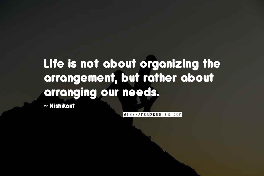 Nishikant Quotes: Life is not about organizing the arrangement, but rather about arranging our needs.