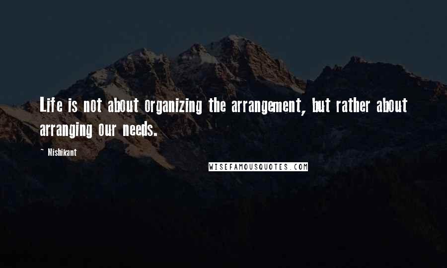 Nishikant Quotes: Life is not about organizing the arrangement, but rather about arranging our needs.