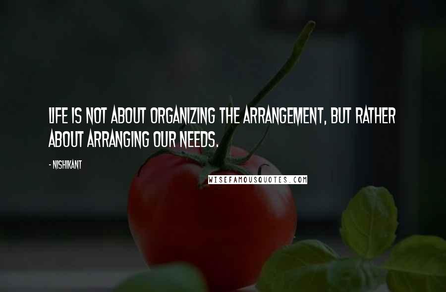 Nishikant Quotes: Life is not about organizing the arrangement, but rather about arranging our needs.