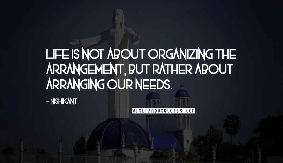 Nishikant Quotes: Life is not about organizing the arrangement, but rather about arranging our needs.