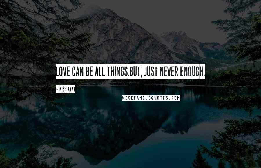 Nishikant Quotes: Love can be all things.But, Just never enough.