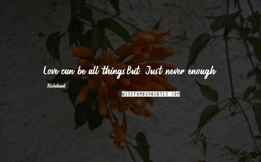 Nishikant Quotes: Love can be all things.But, Just never enough.