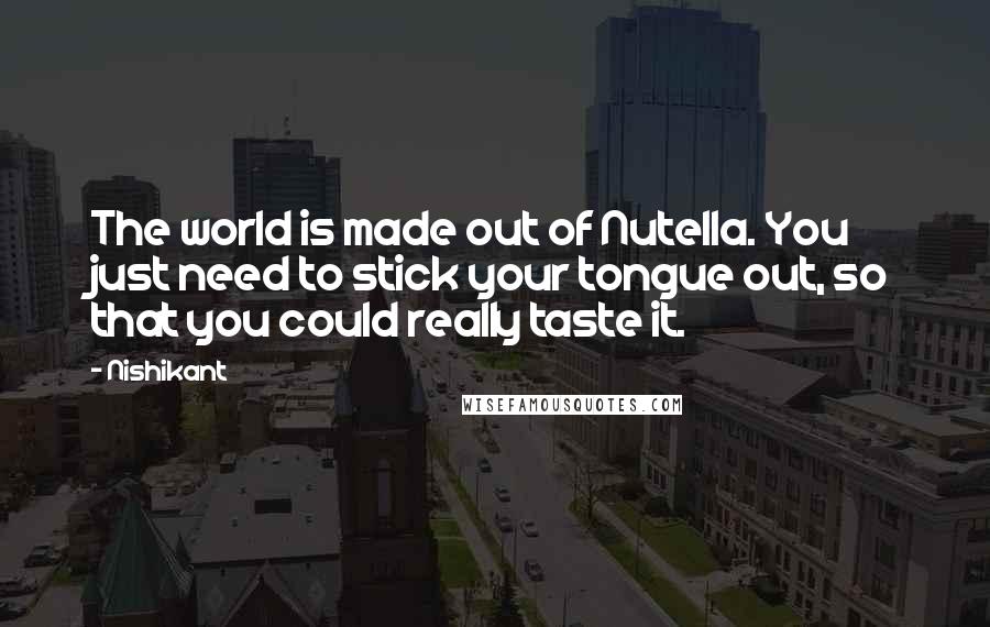 Nishikant Quotes: The world is made out of Nutella. You just need to stick your tongue out, so that you could really taste it.