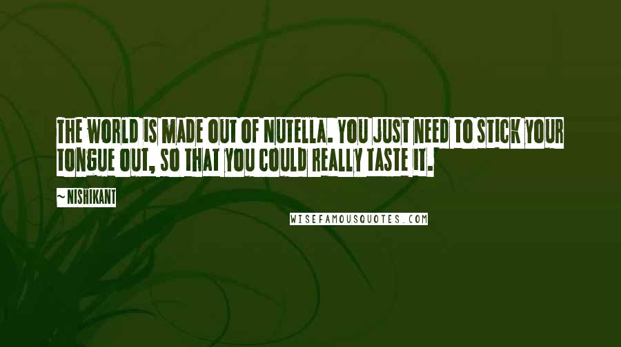 Nishikant Quotes: The world is made out of Nutella. You just need to stick your tongue out, so that you could really taste it.