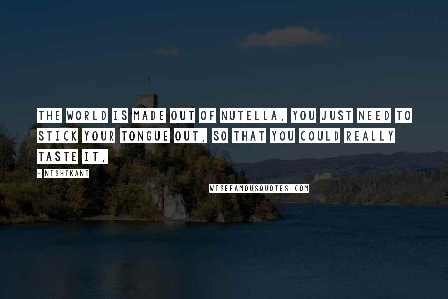 Nishikant Quotes: The world is made out of Nutella. You just need to stick your tongue out, so that you could really taste it.