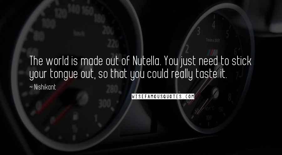 Nishikant Quotes: The world is made out of Nutella. You just need to stick your tongue out, so that you could really taste it.