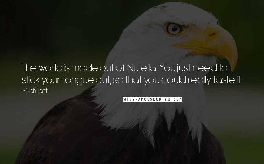 Nishikant Quotes: The world is made out of Nutella. You just need to stick your tongue out, so that you could really taste it.