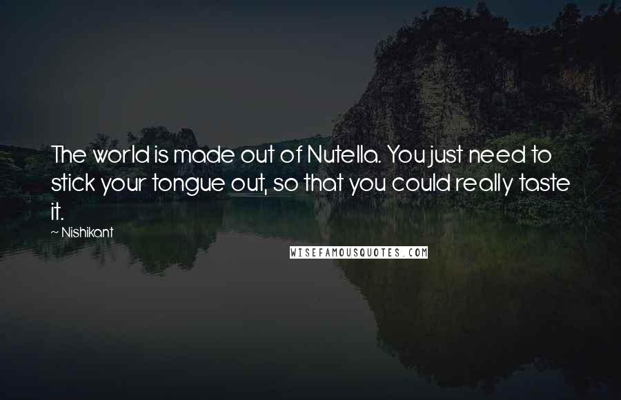 Nishikant Quotes: The world is made out of Nutella. You just need to stick your tongue out, so that you could really taste it.