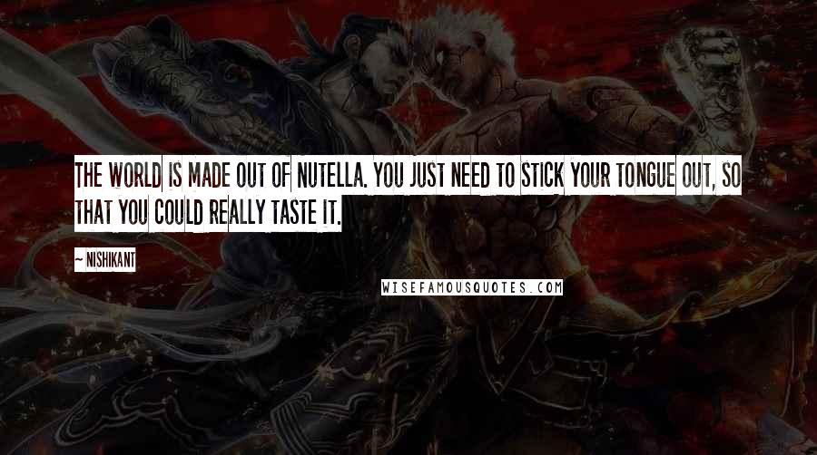 Nishikant Quotes: The world is made out of Nutella. You just need to stick your tongue out, so that you could really taste it.