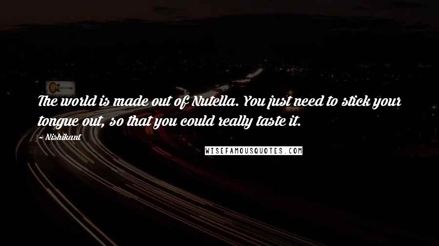 Nishikant Quotes: The world is made out of Nutella. You just need to stick your tongue out, so that you could really taste it.