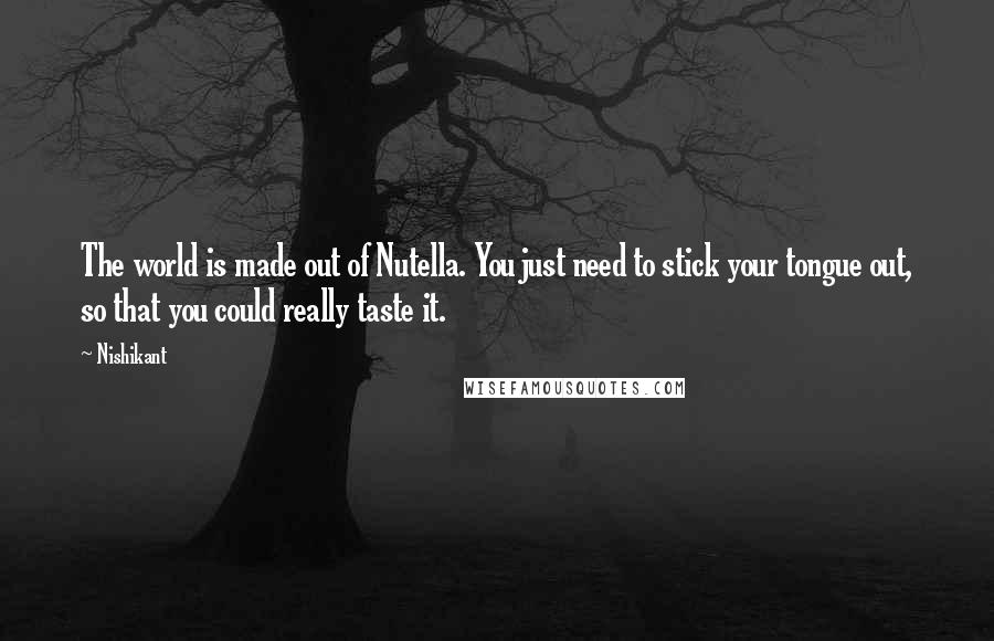 Nishikant Quotes: The world is made out of Nutella. You just need to stick your tongue out, so that you could really taste it.