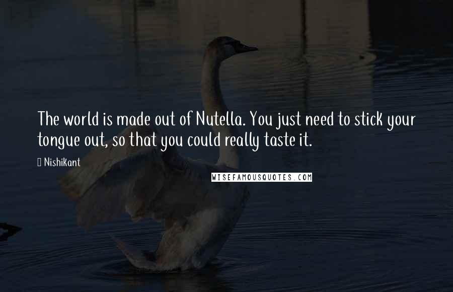 Nishikant Quotes: The world is made out of Nutella. You just need to stick your tongue out, so that you could really taste it.