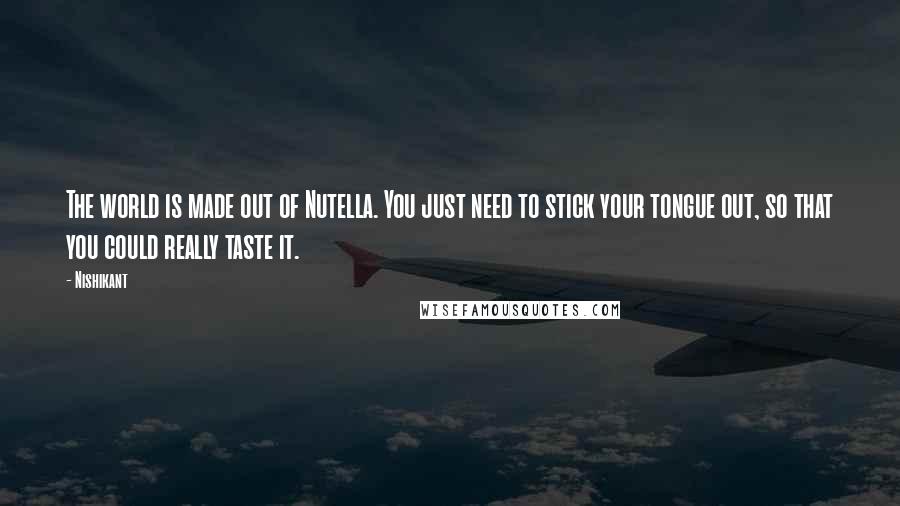 Nishikant Quotes: The world is made out of Nutella. You just need to stick your tongue out, so that you could really taste it.
