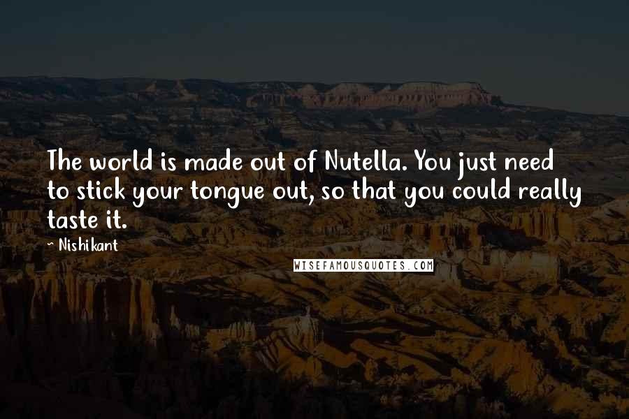 Nishikant Quotes: The world is made out of Nutella. You just need to stick your tongue out, so that you could really taste it.