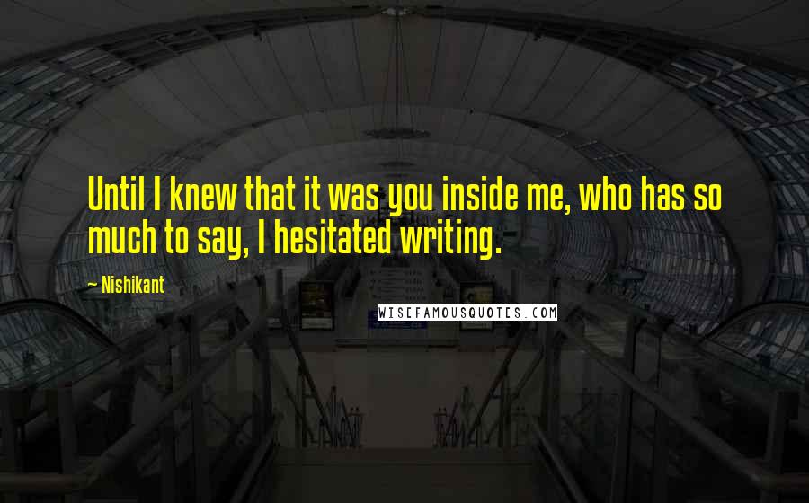 Nishikant Quotes: Until I knew that it was you inside me, who has so much to say, I hesitated writing.