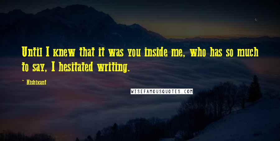 Nishikant Quotes: Until I knew that it was you inside me, who has so much to say, I hesitated writing.