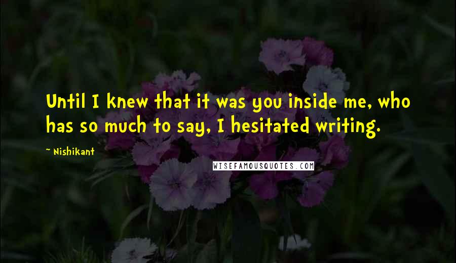 Nishikant Quotes: Until I knew that it was you inside me, who has so much to say, I hesitated writing.