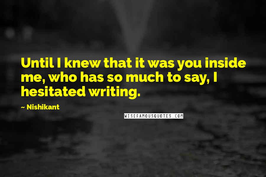 Nishikant Quotes: Until I knew that it was you inside me, who has so much to say, I hesitated writing.