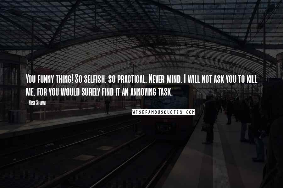 Nisi Shawl Quotes: You funny thing! So selfish, so practical. Never mind. I will not ask you to kill me, for you would surely find it an annoying task.