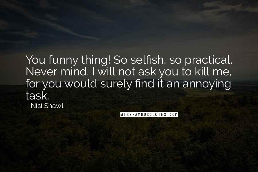 Nisi Shawl Quotes: You funny thing! So selfish, so practical. Never mind. I will not ask you to kill me, for you would surely find it an annoying task.