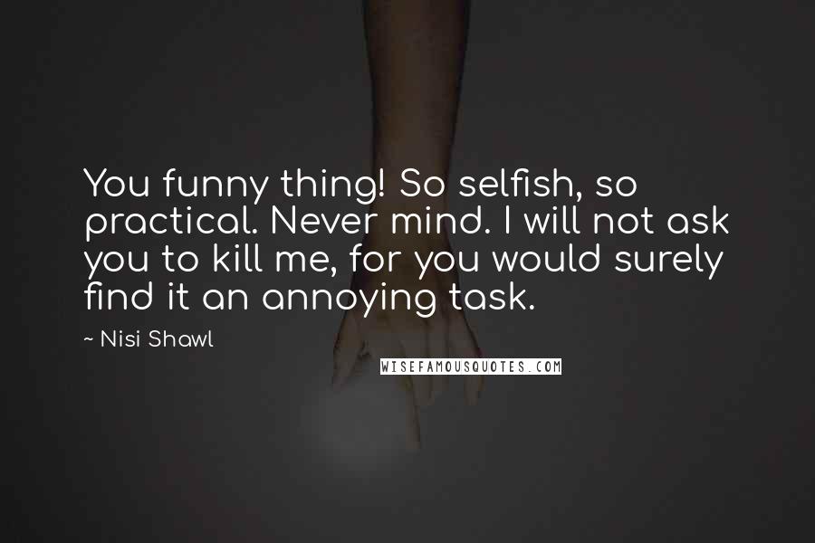 Nisi Shawl Quotes: You funny thing! So selfish, so practical. Never mind. I will not ask you to kill me, for you would surely find it an annoying task.