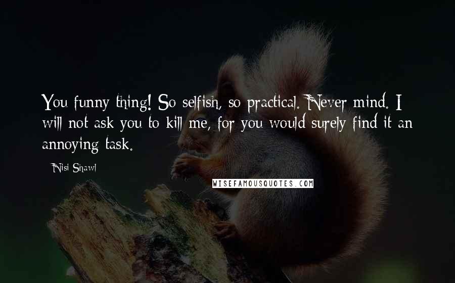 Nisi Shawl Quotes: You funny thing! So selfish, so practical. Never mind. I will not ask you to kill me, for you would surely find it an annoying task.