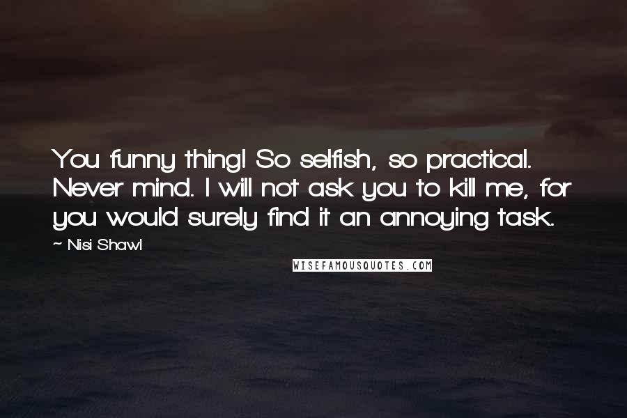 Nisi Shawl Quotes: You funny thing! So selfish, so practical. Never mind. I will not ask you to kill me, for you would surely find it an annoying task.