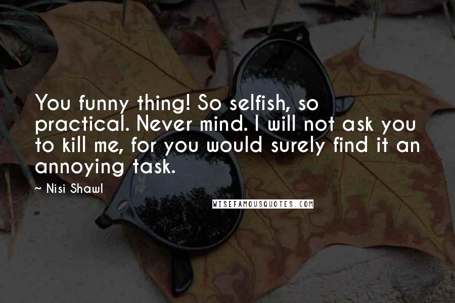 Nisi Shawl Quotes: You funny thing! So selfish, so practical. Never mind. I will not ask you to kill me, for you would surely find it an annoying task.