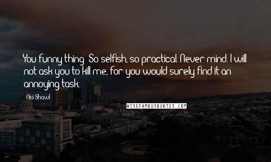 Nisi Shawl Quotes: You funny thing! So selfish, so practical. Never mind. I will not ask you to kill me, for you would surely find it an annoying task.