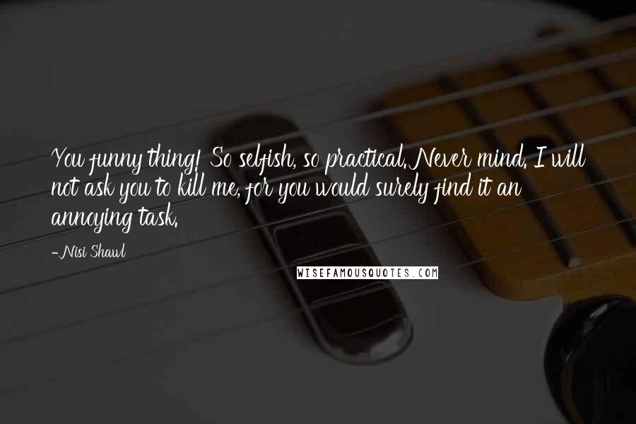 Nisi Shawl Quotes: You funny thing! So selfish, so practical. Never mind. I will not ask you to kill me, for you would surely find it an annoying task.