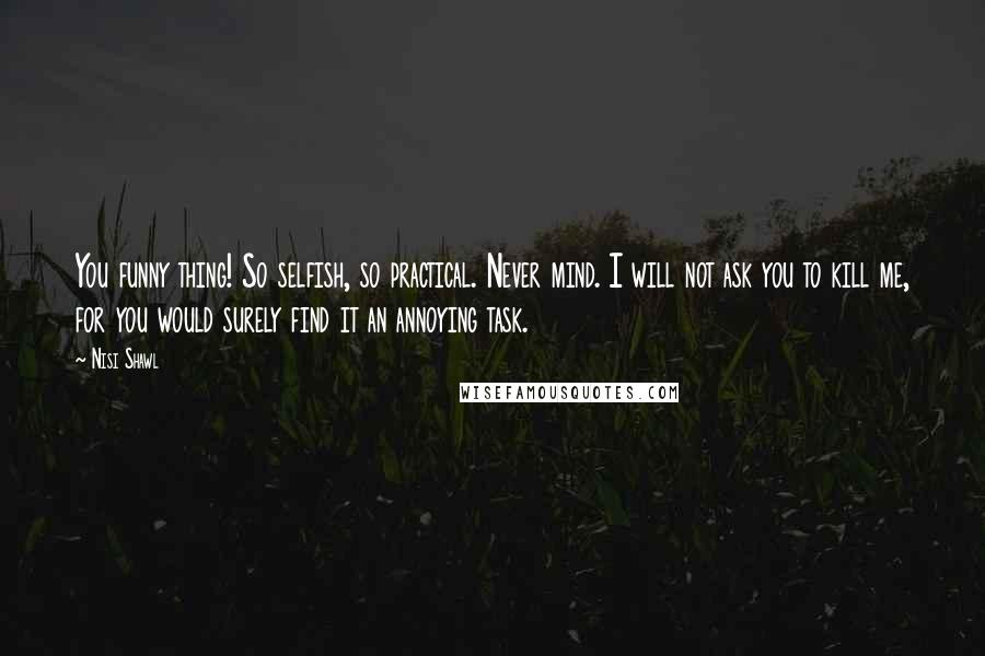 Nisi Shawl Quotes: You funny thing! So selfish, so practical. Never mind. I will not ask you to kill me, for you would surely find it an annoying task.