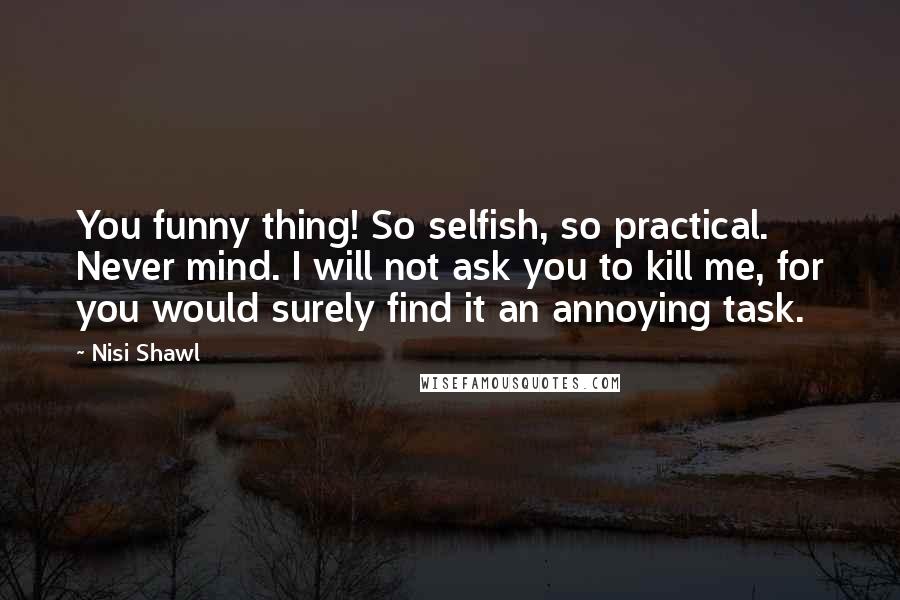 Nisi Shawl Quotes: You funny thing! So selfish, so practical. Never mind. I will not ask you to kill me, for you would surely find it an annoying task.