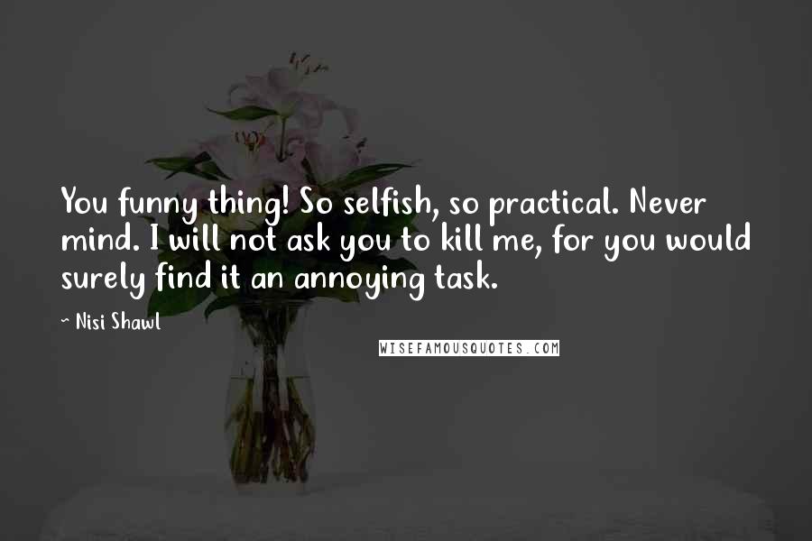 Nisi Shawl Quotes: You funny thing! So selfish, so practical. Never mind. I will not ask you to kill me, for you would surely find it an annoying task.