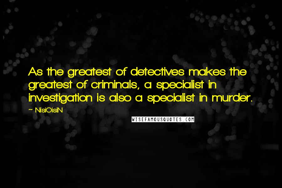 NisiOisiN Quotes: As the greatest of detectives makes the greatest of criminals, a specialist in investigation is also a specialist in murder.