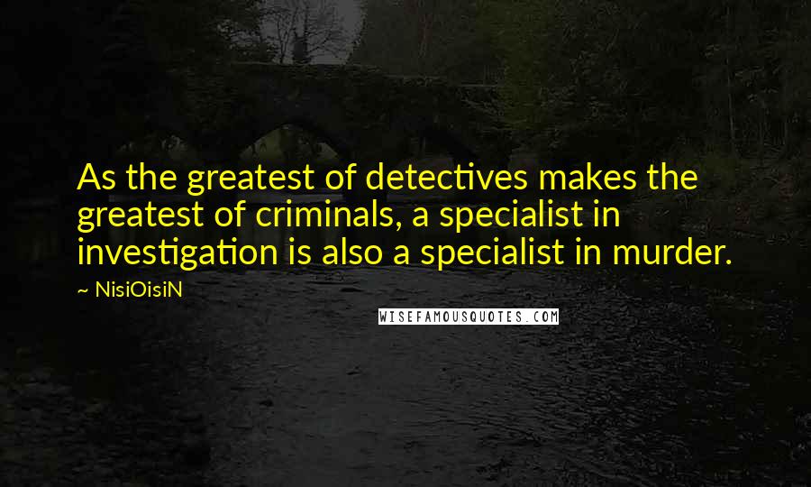 NisiOisiN Quotes: As the greatest of detectives makes the greatest of criminals, a specialist in investigation is also a specialist in murder.