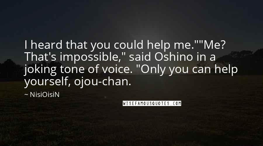 NisiOisiN Quotes: I heard that you could help me.""Me? That's impossible," said Oshino in a joking tone of voice. "Only you can help yourself, ojou-chan.