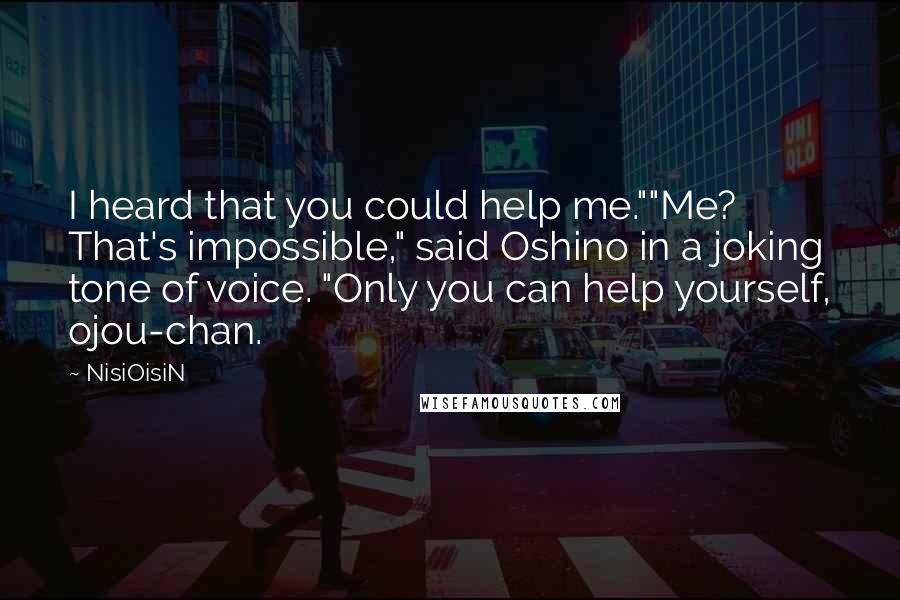 NisiOisiN Quotes: I heard that you could help me.""Me? That's impossible," said Oshino in a joking tone of voice. "Only you can help yourself, ojou-chan.