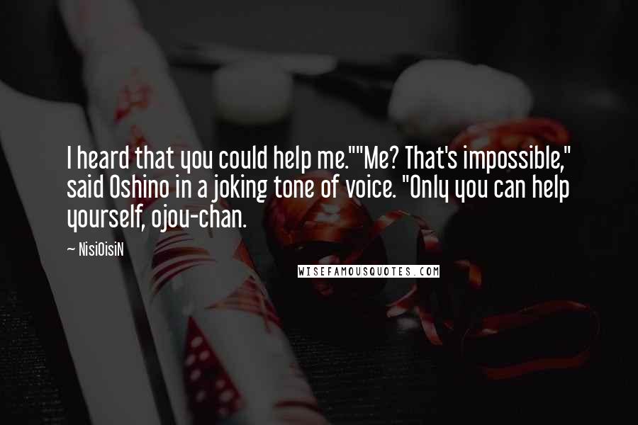 NisiOisiN Quotes: I heard that you could help me.""Me? That's impossible," said Oshino in a joking tone of voice. "Only you can help yourself, ojou-chan.