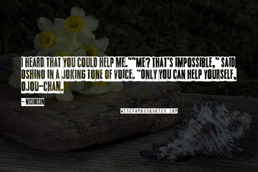 NisiOisiN Quotes: I heard that you could help me.""Me? That's impossible," said Oshino in a joking tone of voice. "Only you can help yourself, ojou-chan.